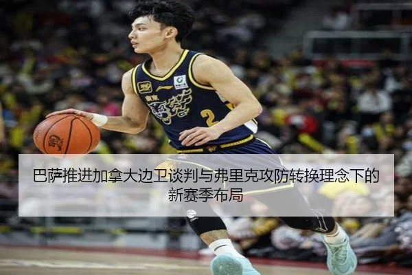 巴萨推进加拿大边卫谈判与弗里克攻防转换理念下的新赛季布局